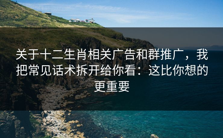 关于十二生肖相关广告和群推广,我把常见话术拆开给你看:这比你想的更重要 关于十二生肖相关广告和群推广,我把常见话术拆开给你看:这比你想的更重要