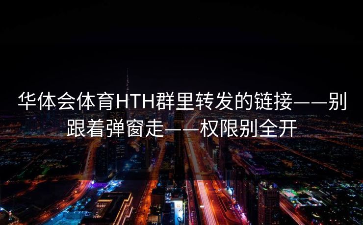 华体会体育HTH群里转发的链接——别跟着弹窗走——权限别全开 华体会体育HTH群里转发的链接——别跟着弹窗走——权限别全开