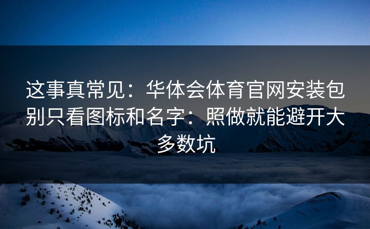 这事真常见:华体会体育官网安装包别只看图标和名字:照做就能避开大多数坑 这事真常见:华体会体育官网安装包别只看图标和名字:照做就能避开大多数坑