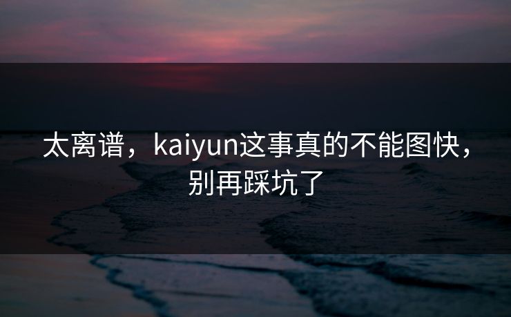 太离谱,kaiyun这事真的不能图快,别再踩坑了 太离谱,kaiyun这事真的不能图快,别再踩坑了