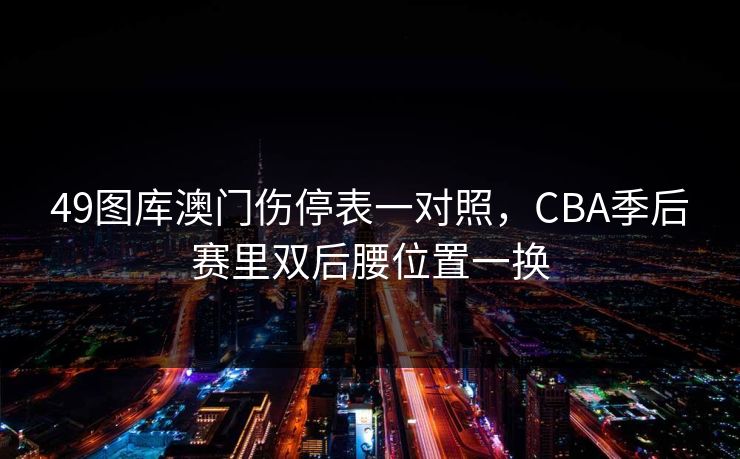 49图库澳门伤停表一对照,CBA季后赛里双后腰位置一换 49图库澳门伤停表一对照,CBA季后赛里双后腰位置一换
