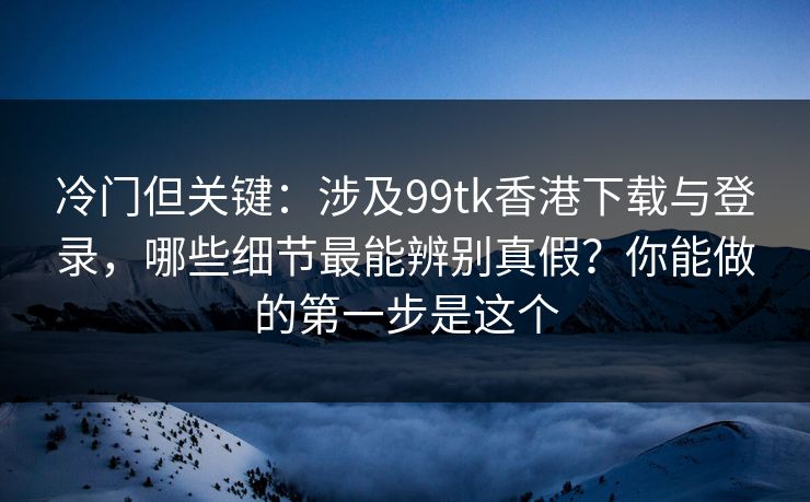 冷门但关键:涉及99tk香港下载与登录,哪些细节最能辨别真假?你能做的第一步是这个 冷门但关键:涉及99tk香港下载与登录,哪些细节最能辨别真假?你能做的第一步是这个