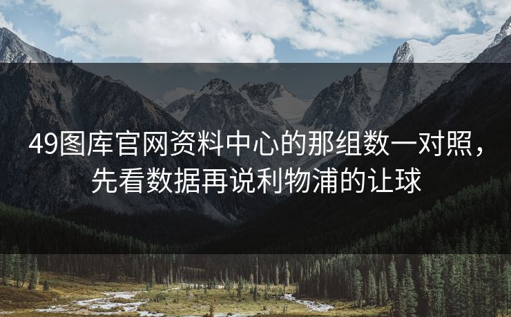 49图库官网资料中心的那组数一对照，先看数据再说利物浦的让球
